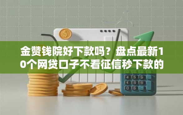 金赞钱院好下款吗？盘点最新10个网贷口子不看征信秒下款的平台