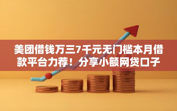 美团借钱万三7千元无门槛本月借款平台力荐！分享小额网贷口子7千元无门槛借款