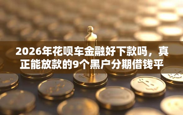 2026年花呗车金融好下款吗，真正能放款的9个黑户分期借钱平台什么最好下款推荐