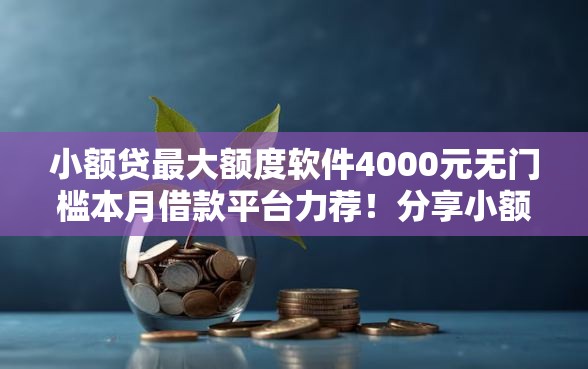 小额贷最大额度软件4000元无门槛本月借款平台力荐！分享小额网贷口子4000元无门槛借款