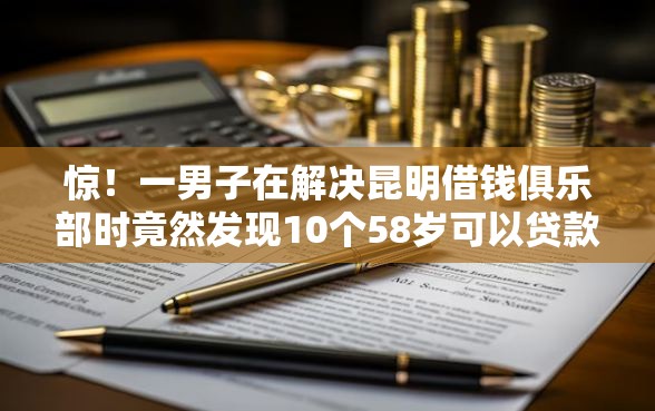 惊！一男子在解决昆明借钱俱乐部时竟然发现10个58岁可以贷款的口子，事后分享了出来