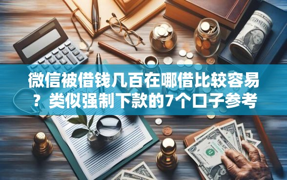 微信被借钱几百在哪借比较容易？类似强制下款的7个口子参考