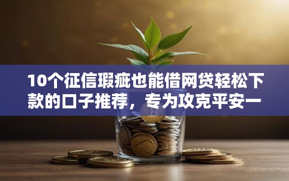 10个征信瑕疵也能借网贷轻松下款的口子推荐，专为攻克平安一账通借钱难题