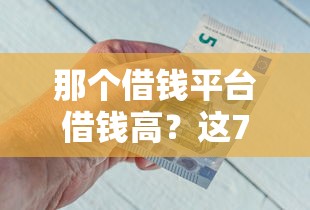 那个借钱平台借钱高？这7个什么借钱平台好通过可以试试