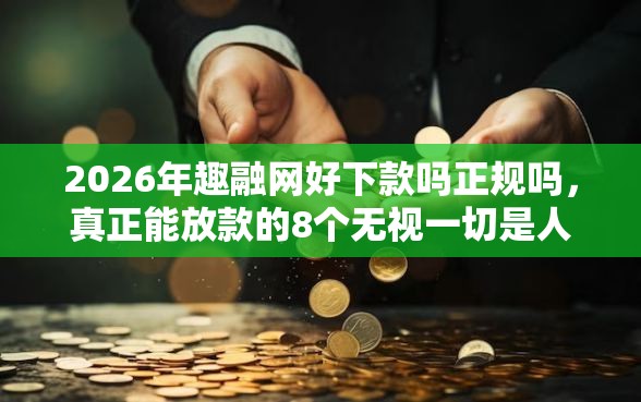2026年趣融网好下款吗正规吗，真正能放款的8个无视一切是人就下款口子推荐