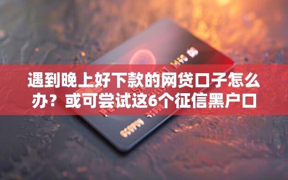 遇到晚上好下款的网贷口子怎么办？或可尝试这6个征信黑户口子能贷款