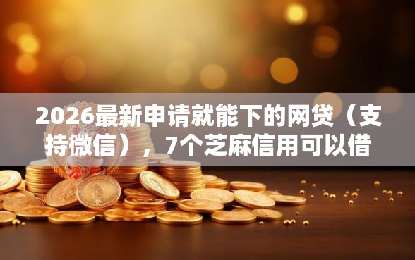 2026最新申请就能下的网贷（支持微信），7个芝麻信用可以借钱的口子无私分享