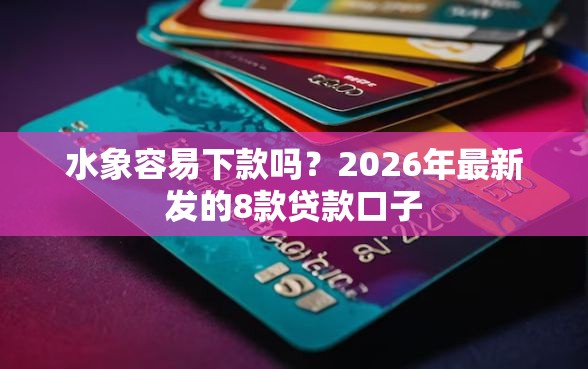 水象容易下款吗？2026年最新发的8款贷款口子