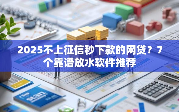 2025不上征信秒下款的网贷？7个靠谱放水软件推荐