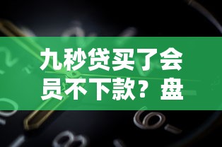 九秒贷买了会员不下款？盘点6个网黑真正能下款的软件给你参考