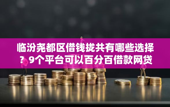 临汾尧都区借钱拢共有哪些选择？9个平台可以百分百借款网贷详解