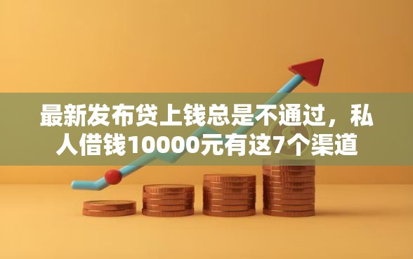 最新发布贷上钱总是不通过，私人借钱10000元有这7个渠道
