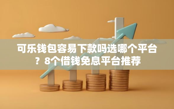 可乐钱包容易下款吗选哪个平台？8个借钱免息平台推荐