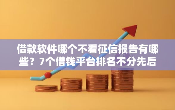 借款软件哪个不看征信报告有哪些？7个借钱平台排名不分先后推荐给你