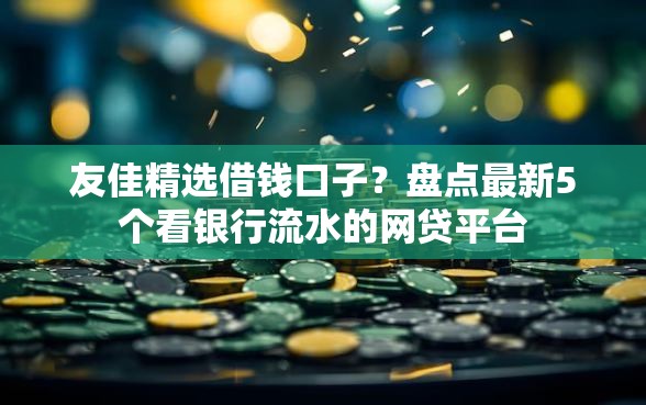 友佳精选借钱口子？盘点最新5个看银行流水的网贷平台