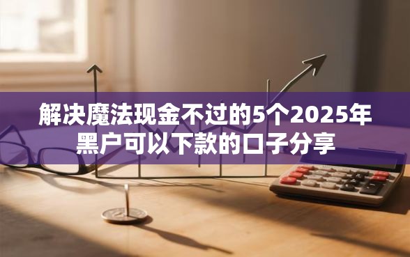解决魔法现金不过的5个2025年黑户可以下款的口子分享