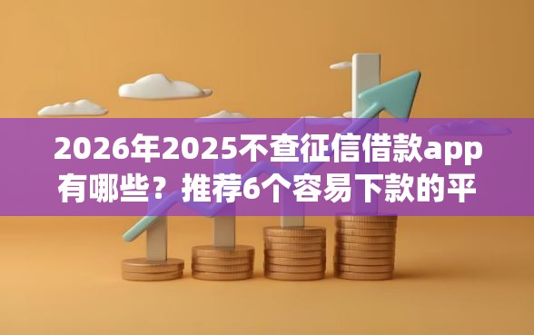 2026年2025不查征信借款app有哪些？推荐6个容易下款的平台