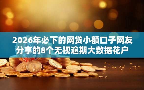 2026年必下的网贷小额口子网友分享的8个无视逾期大数据花户黑户口子我觉得不错！