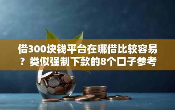 借300块钱平台在哪借比较容易？类似强制下款的8个口子参考