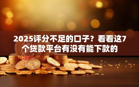 2025评分不足的口子？看看这7个贷款平台有没有能下款的
