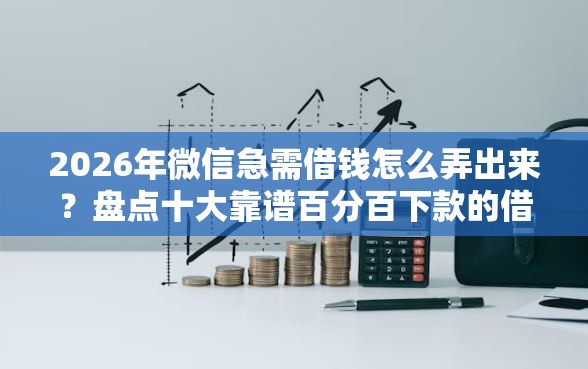 2026年微信急需借钱怎么弄出来？盘点十大靠谱百分百下款的借款平台