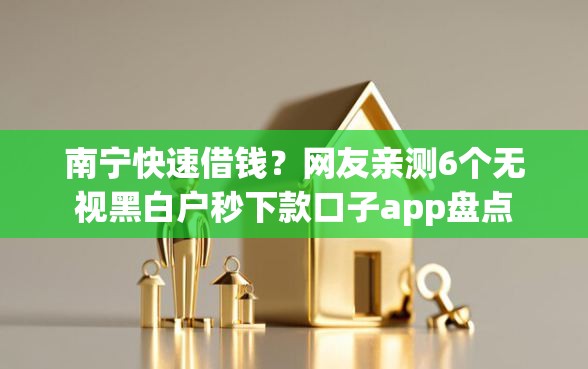 南宁快速借钱？网友亲测6个无视黑白户秒下款口子app盘点