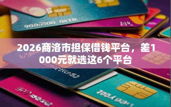 2026商洛市担保借钱平台，差1000元就选这6个平台