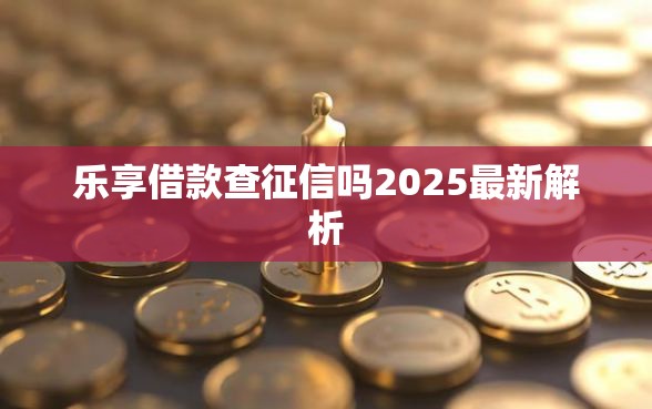 乐享借款查征信吗2025最新解析