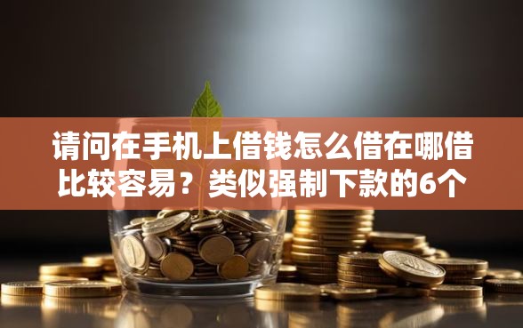请问在手机上借钱怎么借在哪借比较容易？类似强制下款的6个口子参考