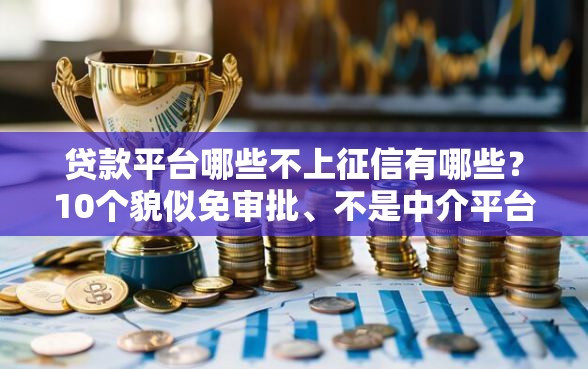 贷款平台哪些不上征信有哪些？10个貌似免审批、不是中介平台的贷款口子合集