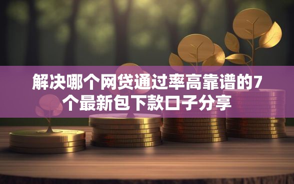 解决哪个网贷通过率高靠谱的7个最新包下款口子分享