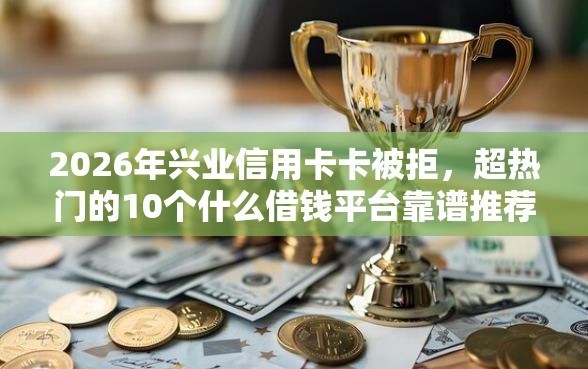 2026年兴业信用卡卡被拒，超热门的10个什么借钱平台靠谱推荐