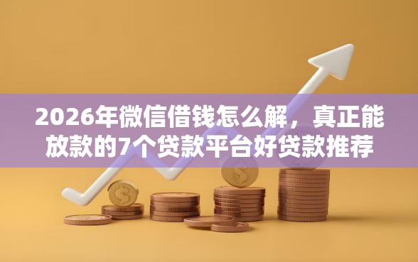 2026年微信借钱怎么解，真正能放款的7个贷款平台好贷款推荐