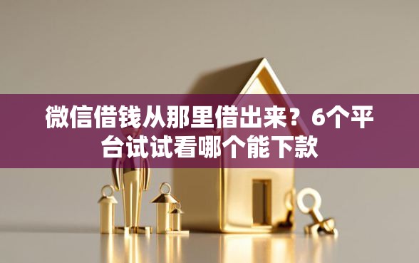 微信借钱从那里借出来？6个平台试试看哪个能下款