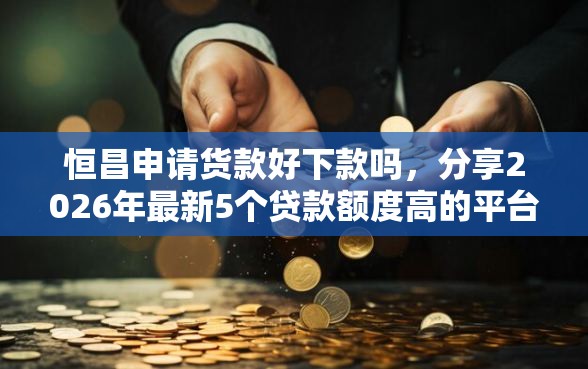 恒昌申请货款好下款吗，分享2026年最新5个贷款额度高的平台
