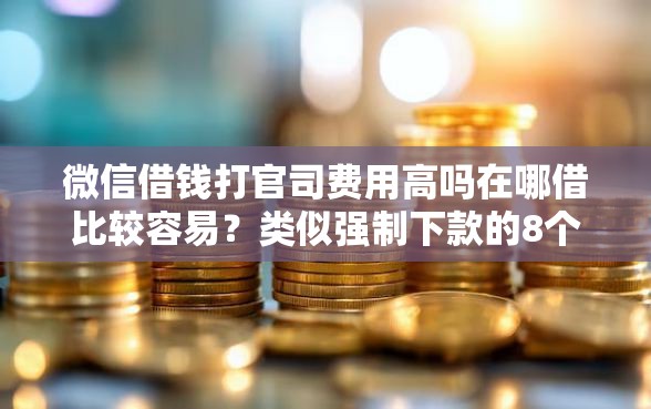 微信借钱打官司费用高吗在哪借比较容易？类似强制下款的8个口子参考