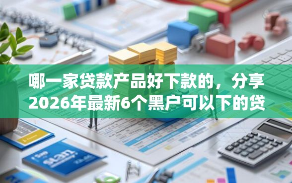 哪一家贷款产品好下款的，分享2026年最新6个黑户可以下的贷款app