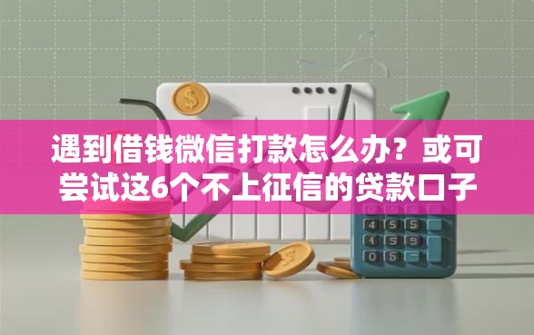 遇到借钱微信打款怎么办？或可尝试这6个不上征信的贷款口子