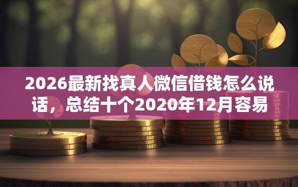 2026最新找真人微信借钱怎么说话，总结十个2020年12月容易下款的口子！