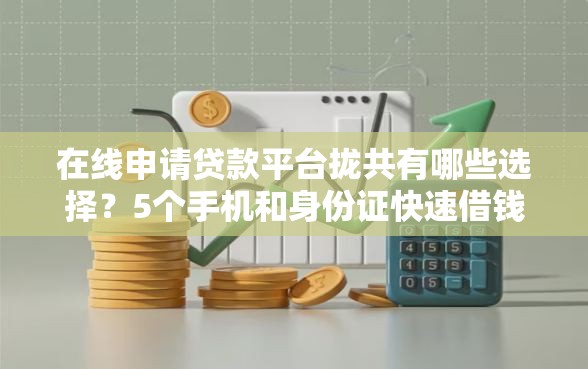 在线申请贷款平台拢共有哪些选择？5个手机和身份证快速借钱口子详解