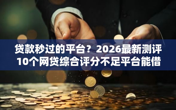 贷款秒过的平台？2026最新测评10个网贷综合评分不足平台能借2000块急用