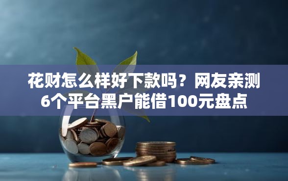 花财怎么样好下款吗？网友亲测6个平台黑户能借100元盘点