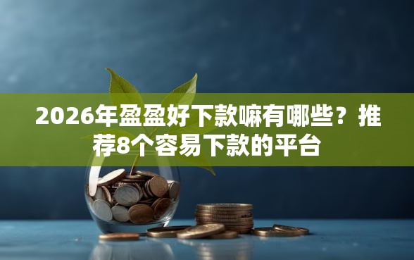 2026年盈盈好下款嘛有哪些？推荐8个容易下款的平台