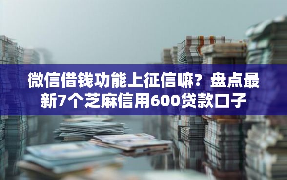 微信借钱功能上征信嘛？盘点最新7个芝麻信用600贷款口子