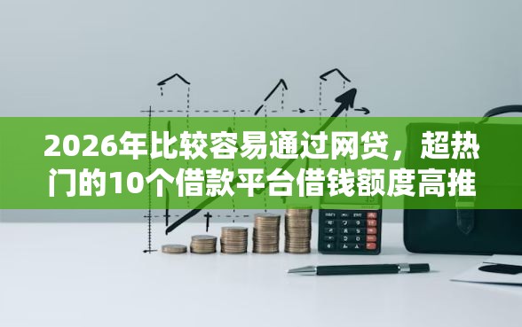 2026年比较容易通过网贷，超热门的10个借款平台借钱额度高推荐