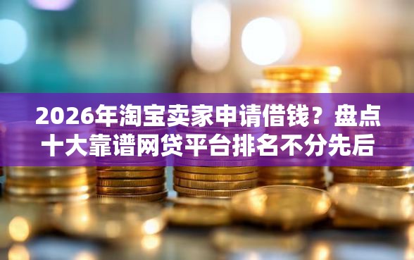 2026年淘宝卖家申请借钱？盘点十大靠谱网贷平台排名不分先后