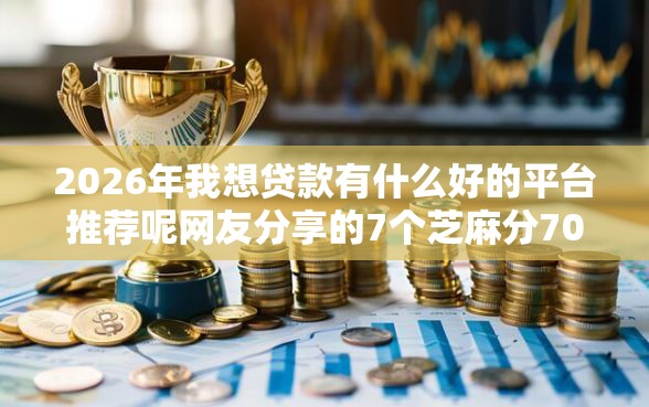 2026年我想贷款有什么好的平台推荐呢网友分享的7个芝麻分700能秒下的口子我觉得不错！