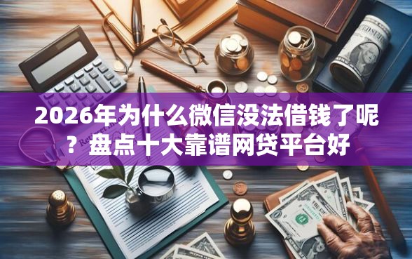 2026年为什么微信没法借钱了呢？盘点十大靠谱网贷平台好
