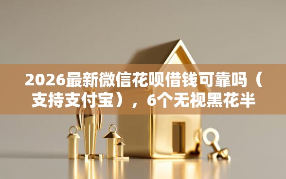 2026最新微信花呗借钱可靠吗（支持支付宝），6个无视黑花半夜下款的网贷软件无私分享