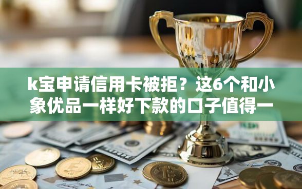 k宝申请信用卡被拒?这6个和小象优品一样好下款的口子值得一试 k宝申请信用卡被拒?这6个和小象优品一样好下款的口子值得一试